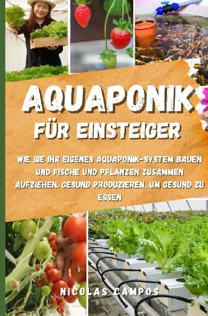Gärtnern / Aquaponik für Einsteiger: Wie Sie Ihr eigenes Aquaponik-System bauen und Fische und Pflanzen zusammen aufziehen. Gesund produzieren, um gesund zu essen Garden & Plants