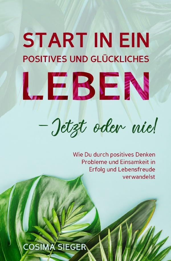 Start in ein positives und glückliches Leben - jetzt oder nie!: Wie Du durch positives Denken Probleme und Einsamkeit in Erfolg und Lebensfreude verwandelst Lifestyle