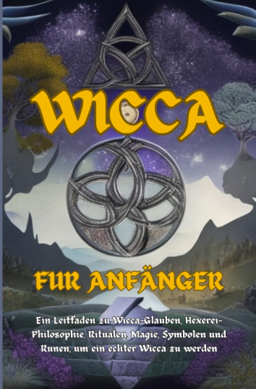 Wicca Für Anfänger: Ein Leitfaden zu Wicca-Glauben, Hexerei-Philosophie, Ritualen, Magie, Symbolen und Runen, um ein echter Wicca zu werden Religion & Esotericism