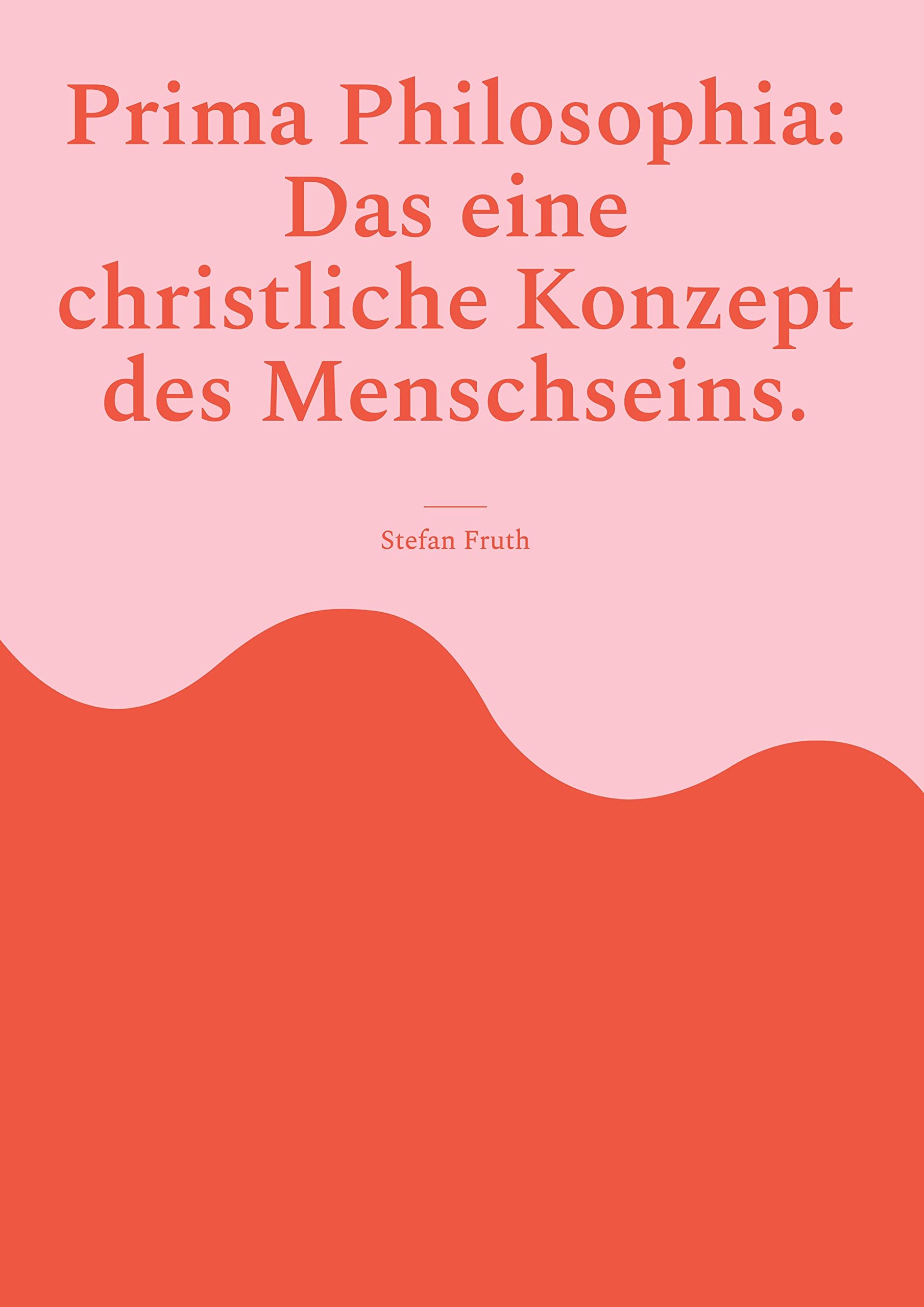 Prima Philosophia: Das eine christliche Konzept des Menschseins.: Gedanken und Zitate aus der Anthropologie von Edith Stein in 'Endliches und ewiges Sein' und von Karol Wojtyla, Joseph Ratzinger u.a. Philosophy