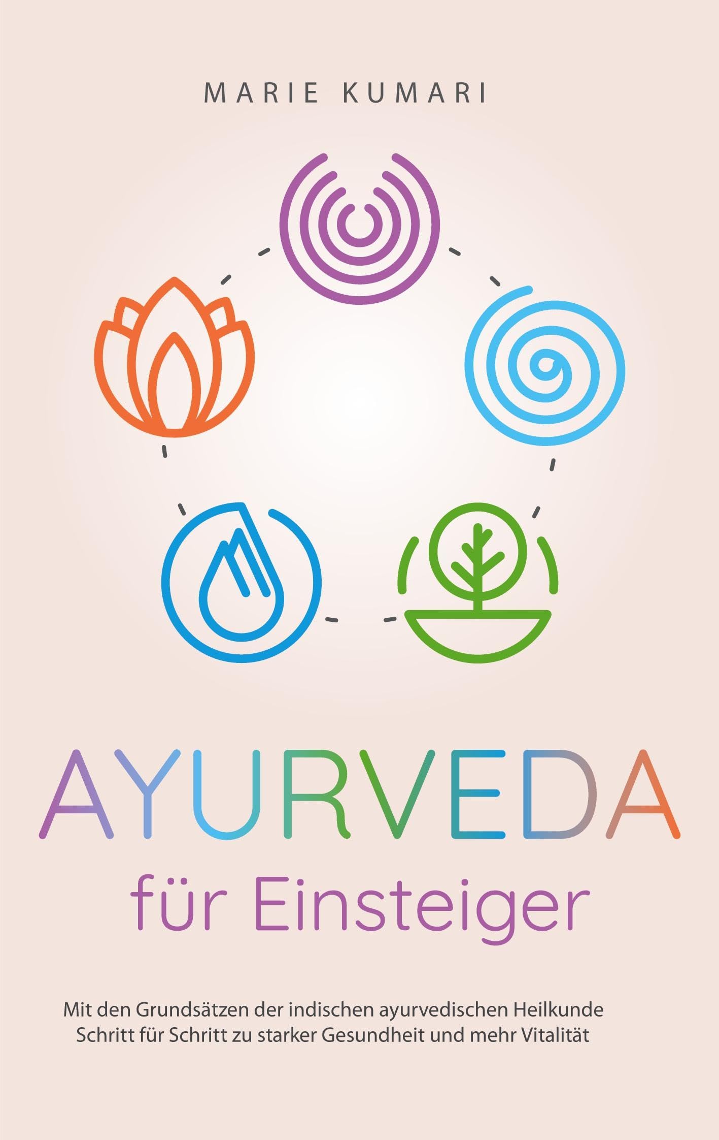 Ayurveda für Einsteiger: Mit den Grundsätzen der indischen ayurvedischen Heilkunde Schritt für Schritt zu starker Gesundheit und mehr Vitalität Lifestyle