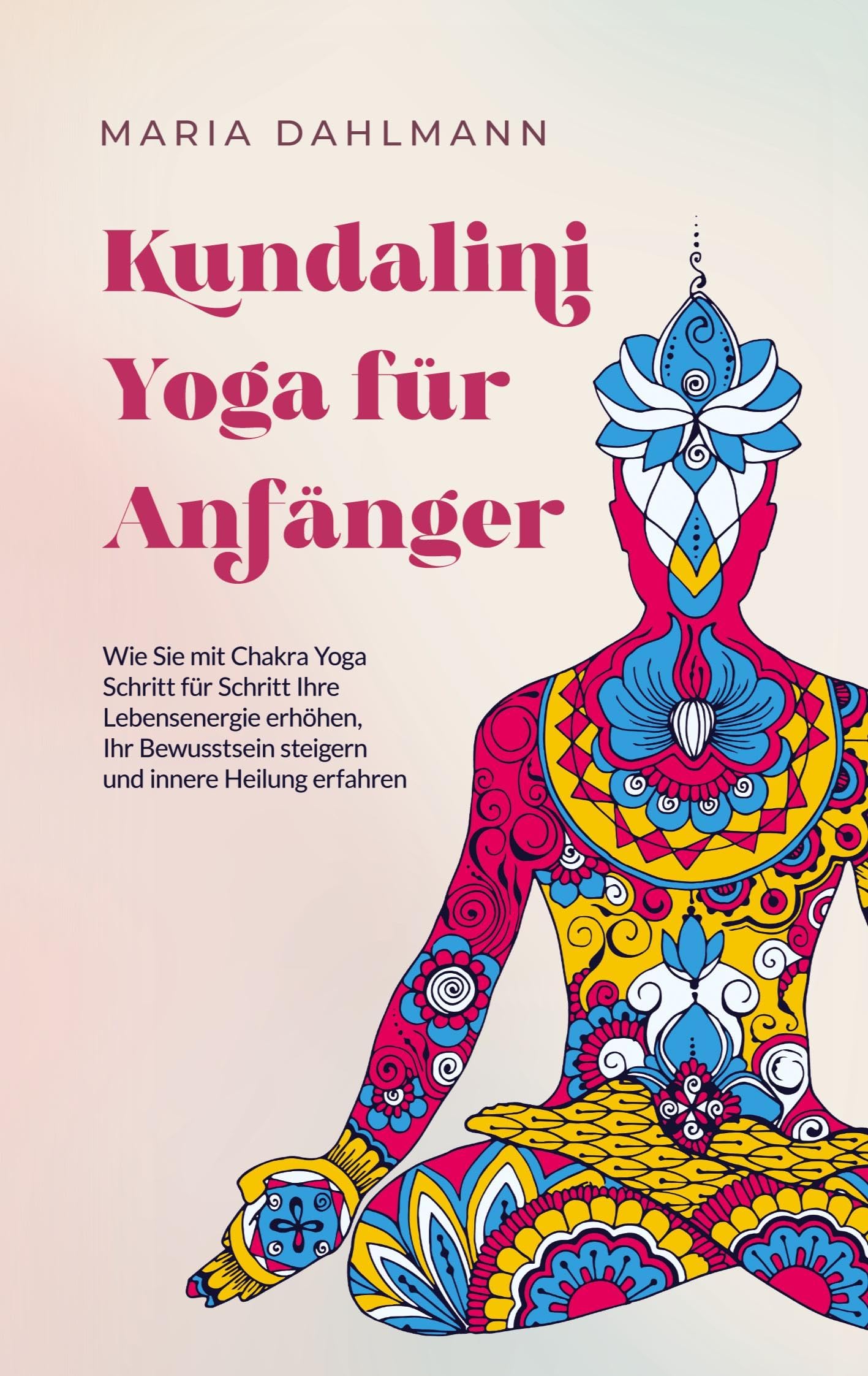 Kundalini Yoga für Anfänger: Wie Sie mit Chakra Yoga Schritt für Schritt Ihre Lebensenergie erhöhen, Ihr Bewusstsein steigern und innere Heilung erfahren Lifestyle