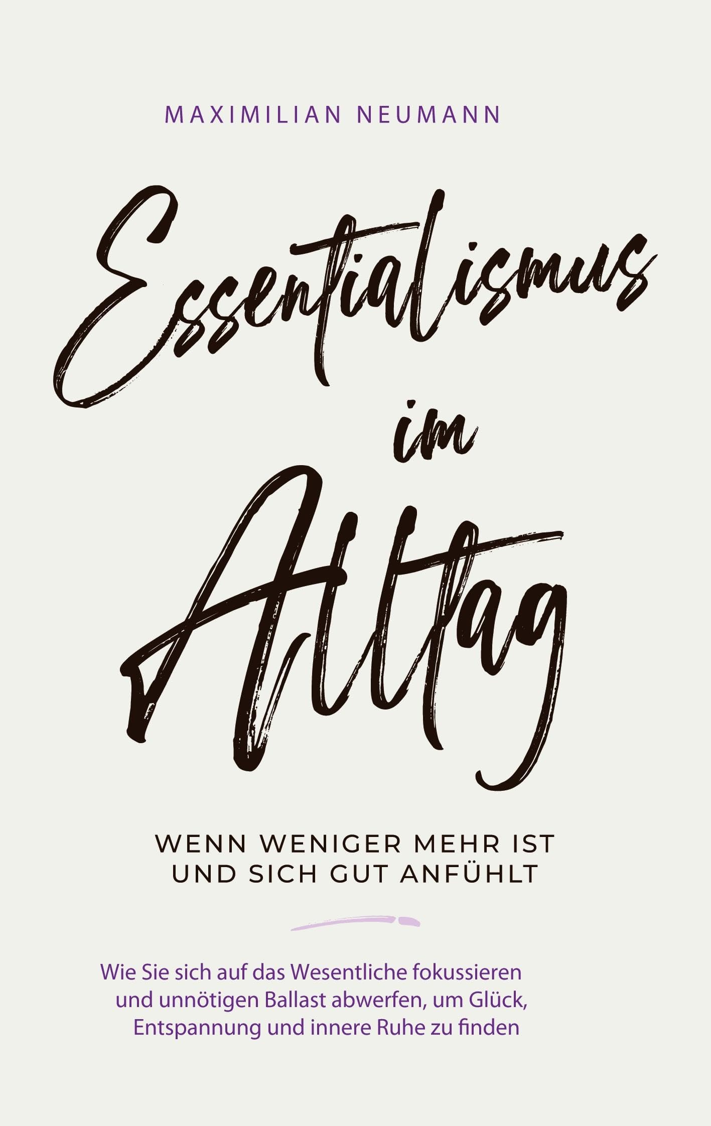 Essentialismus im Alltag - wenn weniger mehr ist und sich gut anfühlt: Wie Sie sich auf das Wesentliche fokussieren und unnötigen Ballast abwerfen, um Glück, Entspannung und innere Ruhe zu finden Lifestyle