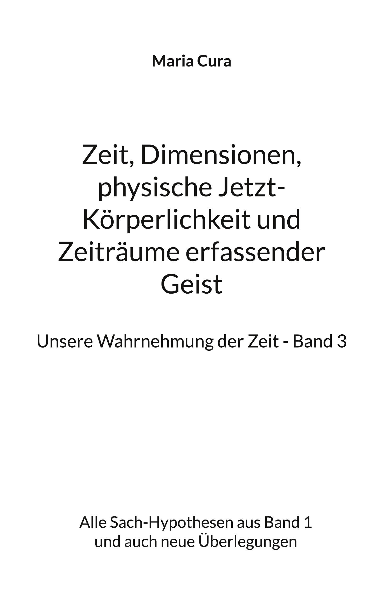 Zeit, Dimensionen, physische Jetzt-Körperlichkeit und Zeiträume erfassender Geist - Unsere Wahrnehmung der Zeit - Band 3: Alle Sach-Hypothesen aus Band 1 und auch neue Überlegungen Philosophy