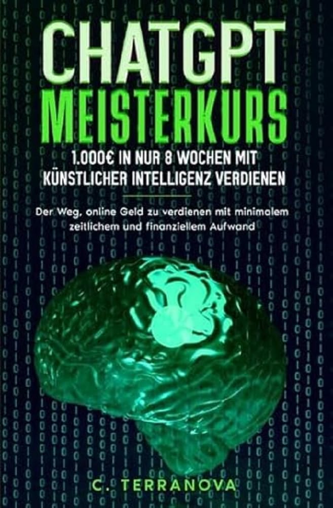 ChatGPT Meisterkurs: 1.000€ in nur 8 Wochen mit Künstlicher Intelligenz verdienen: Der Weg, online Geld zu verdienen mit minimalem zeitlichem und finanziellem Aufwand Business, Finance & Career