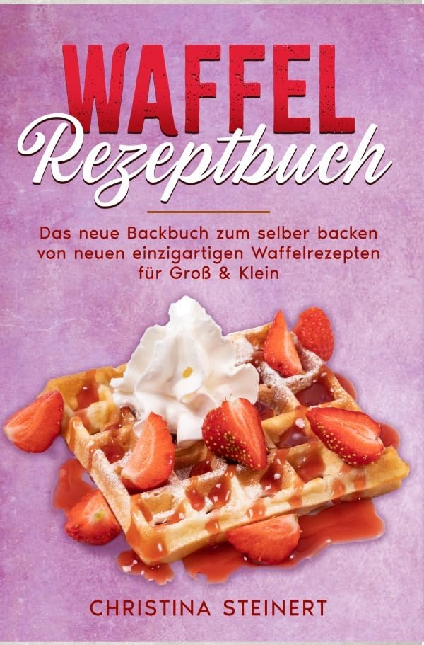 Waffel Rezeptbuch: Das neue Backbuch zum selber backen von neuen einzigartigen Waffelrezepten für Groß & Klein Leisure, Home & Garden