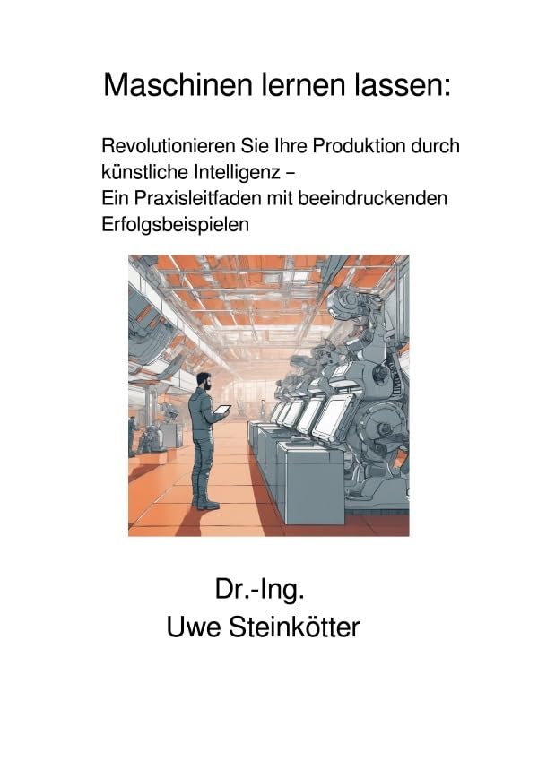 Maschinen lernen lassen:: Revolutionieren Sie Ihre Produktion durch künstliche Intelligenz – Ein Praxisleitfaden mit beeindruckenden Erfolgsbeispielen Computer Science
