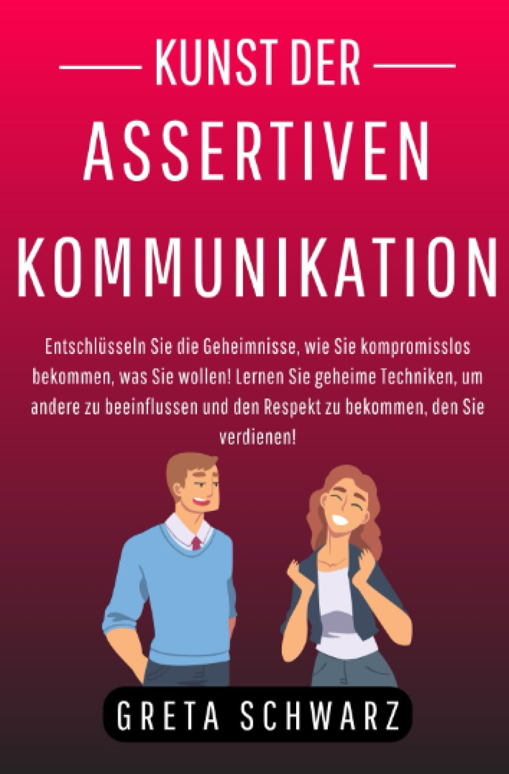 Kunst der Assertiven Kommunikation: Entschlüsseln Sie die Geheimnisse, wie Sie kompromisslos bekommen, was Sie wollen! Lernen Sie geheime Techniken, ... den Respekt zu bekommen, den Sie verdienen! Social Sciences