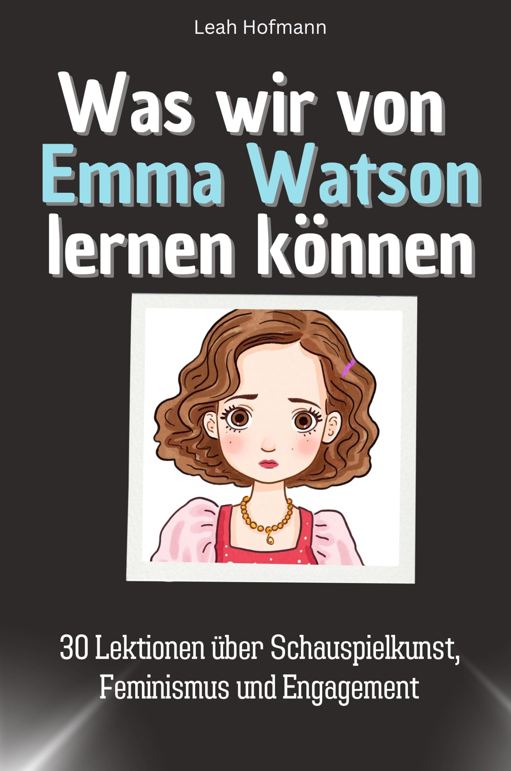 Was wir von Emma Watson lernen können - Das perfekte Geschenk für Weihnachten und Geburtstag für Männer, Frauen und Teenager: 30 Lektionen über Schauspielkunst, Feminismus und Engagement Memories