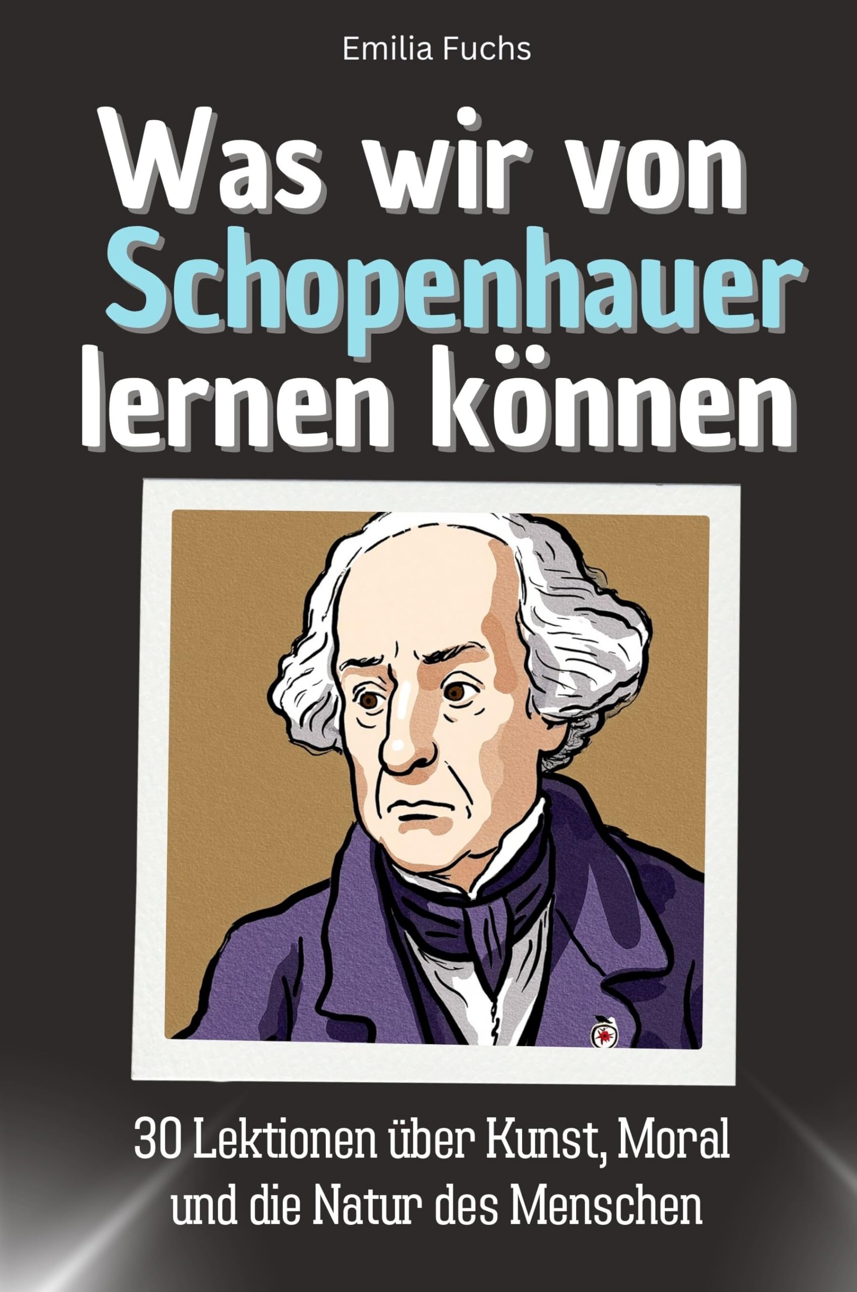 Was wir von Schopenhauer lernen können - Das perfekte Geschenk für Weihnachten und Geburtstag für Männer, Frauen und Teenager: 30 Lektionen über Kunst, Moral und die Natur des Menschen Philosophy