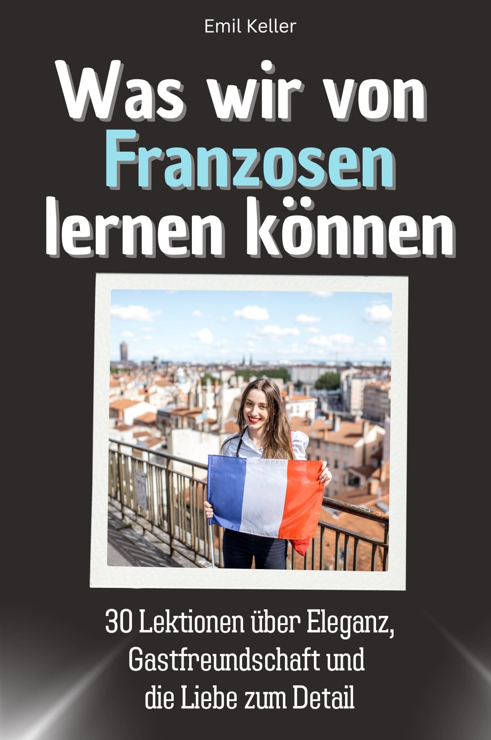 Was wir von Franzosen lernen können - Das perfekte Geschenk für Weihnachten und Geburtstag für Männer, Frauen und Teenager: 30 Lektionen über Eleganz, Gastfreundschaft und die Liebe zum Detail Philosophy
