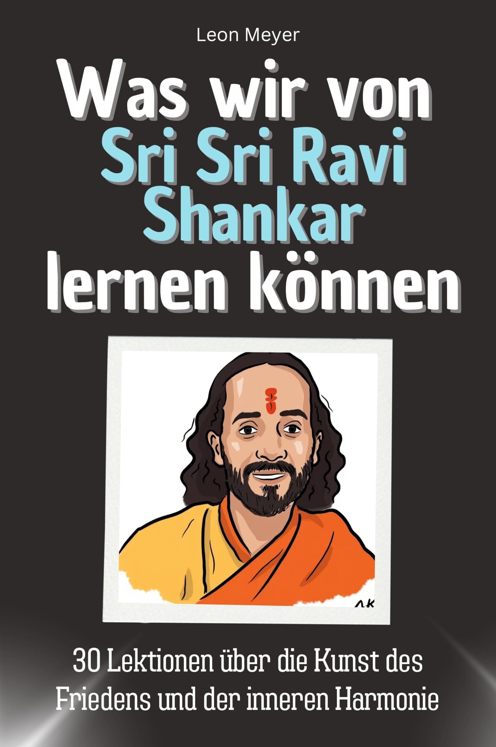 Was wir von Sri Sri Ravi Shankar lernen können - Das perfekte Geschenk für Weihnachten und Geburtstag für Männer, Frauen und Teenager: 30 Lektionen über die Kunst des Friedens und der inneren Harmonie Memories