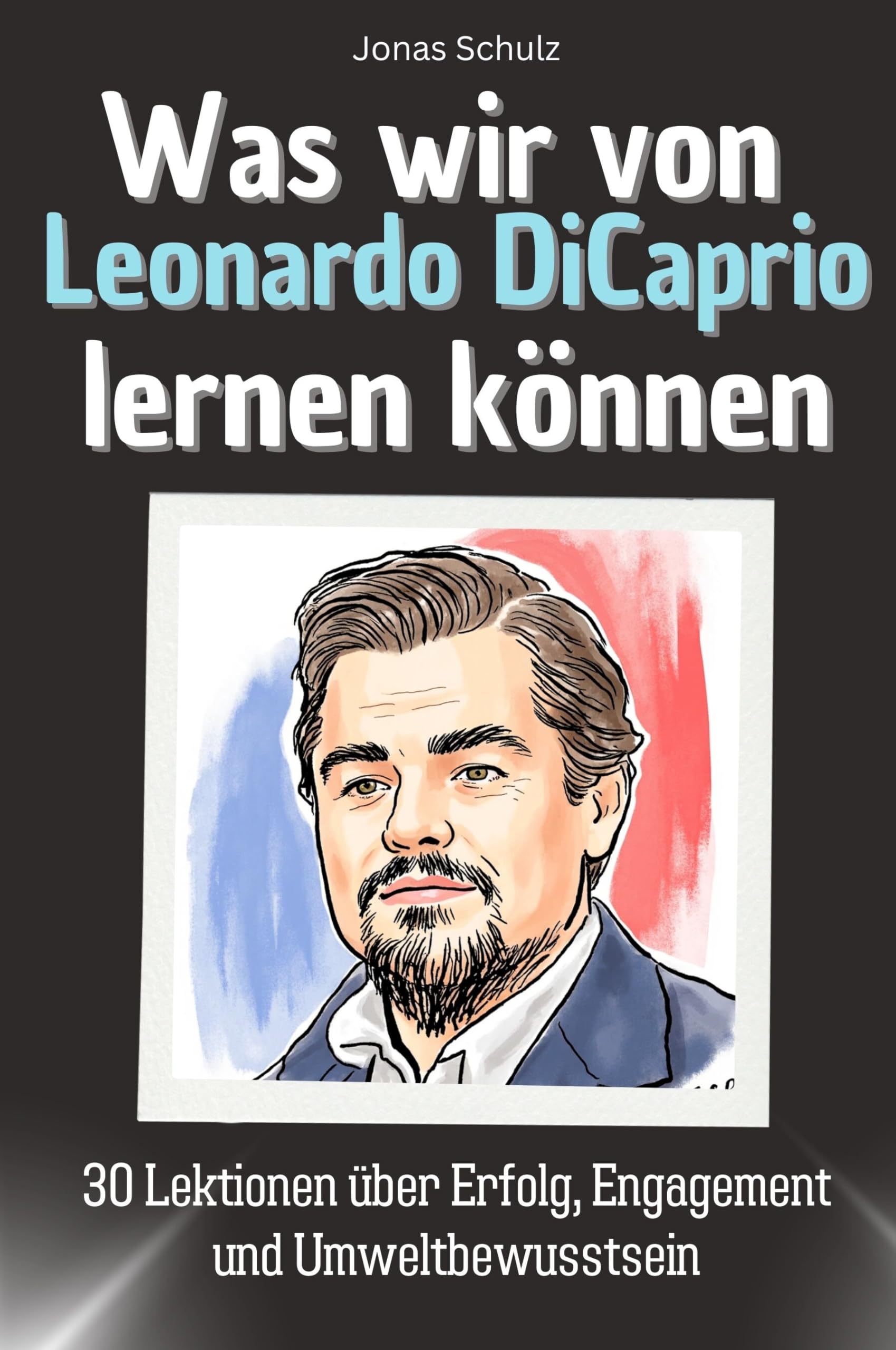 Was wir von Leonardo DiCaprio lernen können - Das perfekte Geschenk für Weihnachten und Geburtstag für Männer, Frauen und Teenager: 30 Lektionen über Erfolg, Engagement und Umweltbewusstsein Memories