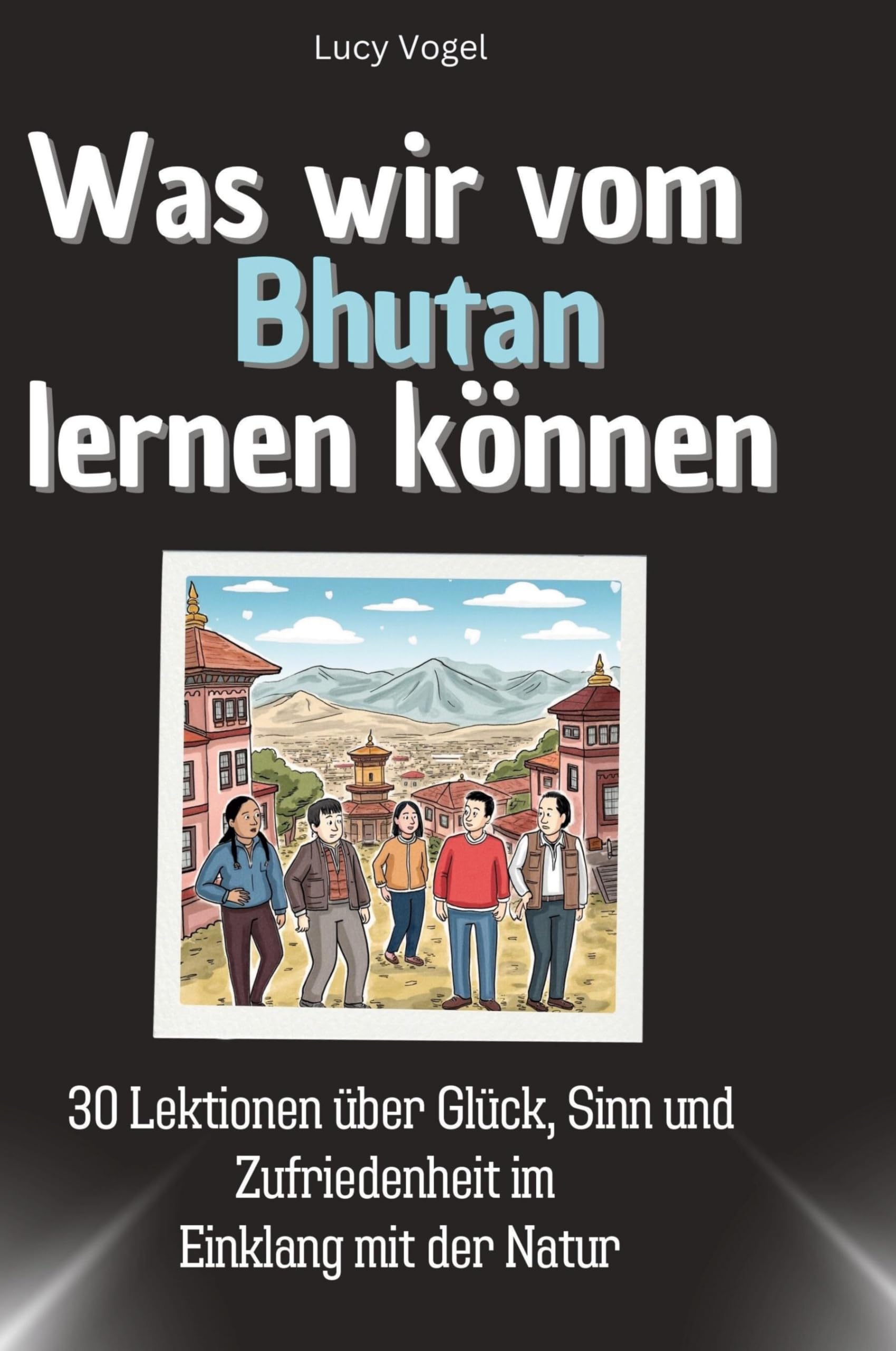 Was wir vom Bhutan lernen können: 30 Lektionen über Glück, Sinn und Zufriedenheit im Einklang mit der Natur Memories