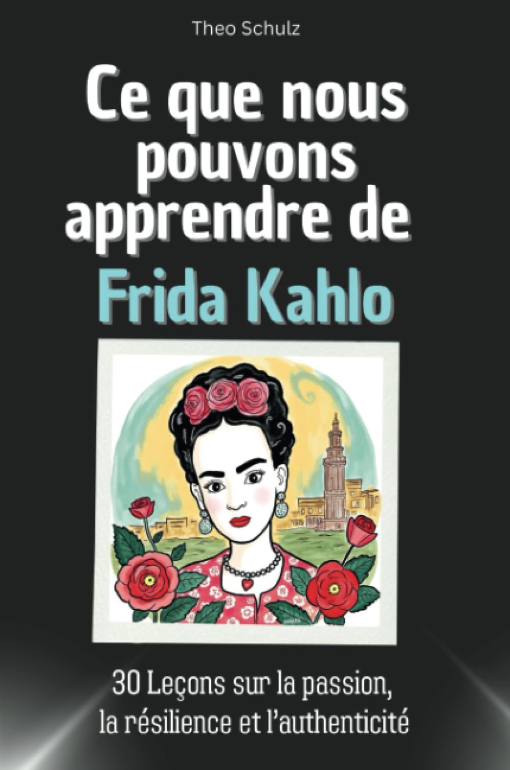 Ce que nous pouvons apprendre de Frida Kahlo - Le cadeau parfait pour Noël et les anniversaires des hommes, femmes et adolescents: 30 Leçons sur la passion, la résilience et l’authenticité book