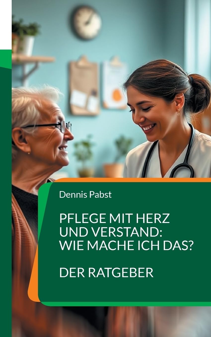 Pflege mit Herz und Verstand: Wie mache ich das? Ein praktischer Leitfaden für den erfolgreichen Umgang mit Herausforderungen im Pflegealltag: ... Bedürfnisse, Resilienz, Konfliktmanagement Business, Finance & Career