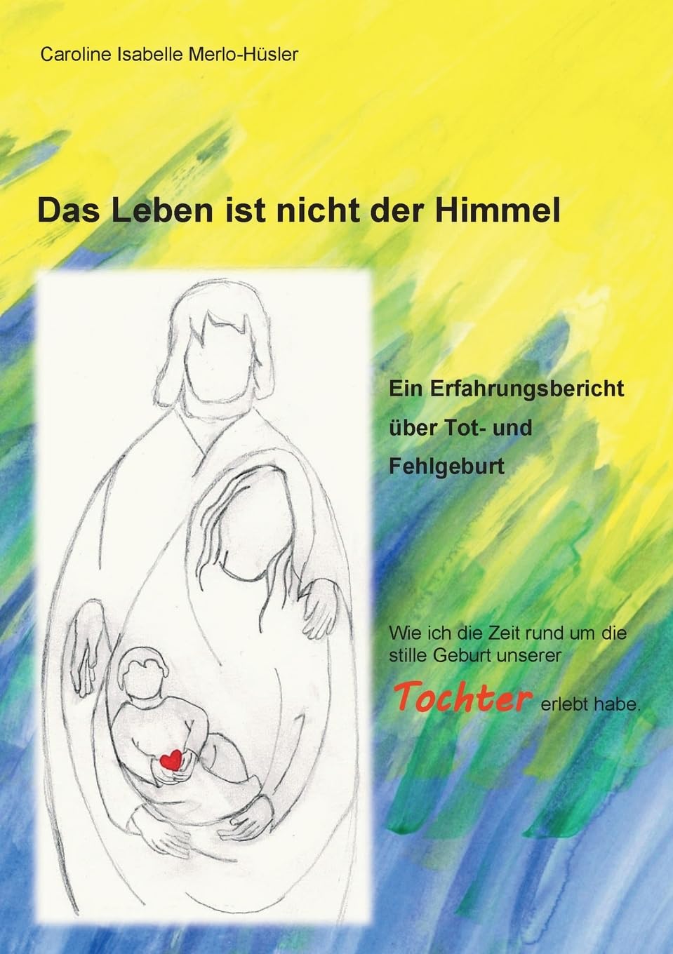 Das Leben ist nicht der Himmel: Ein Erfahrungsbericht über Tot- und Fehlgeburt Art & Literature