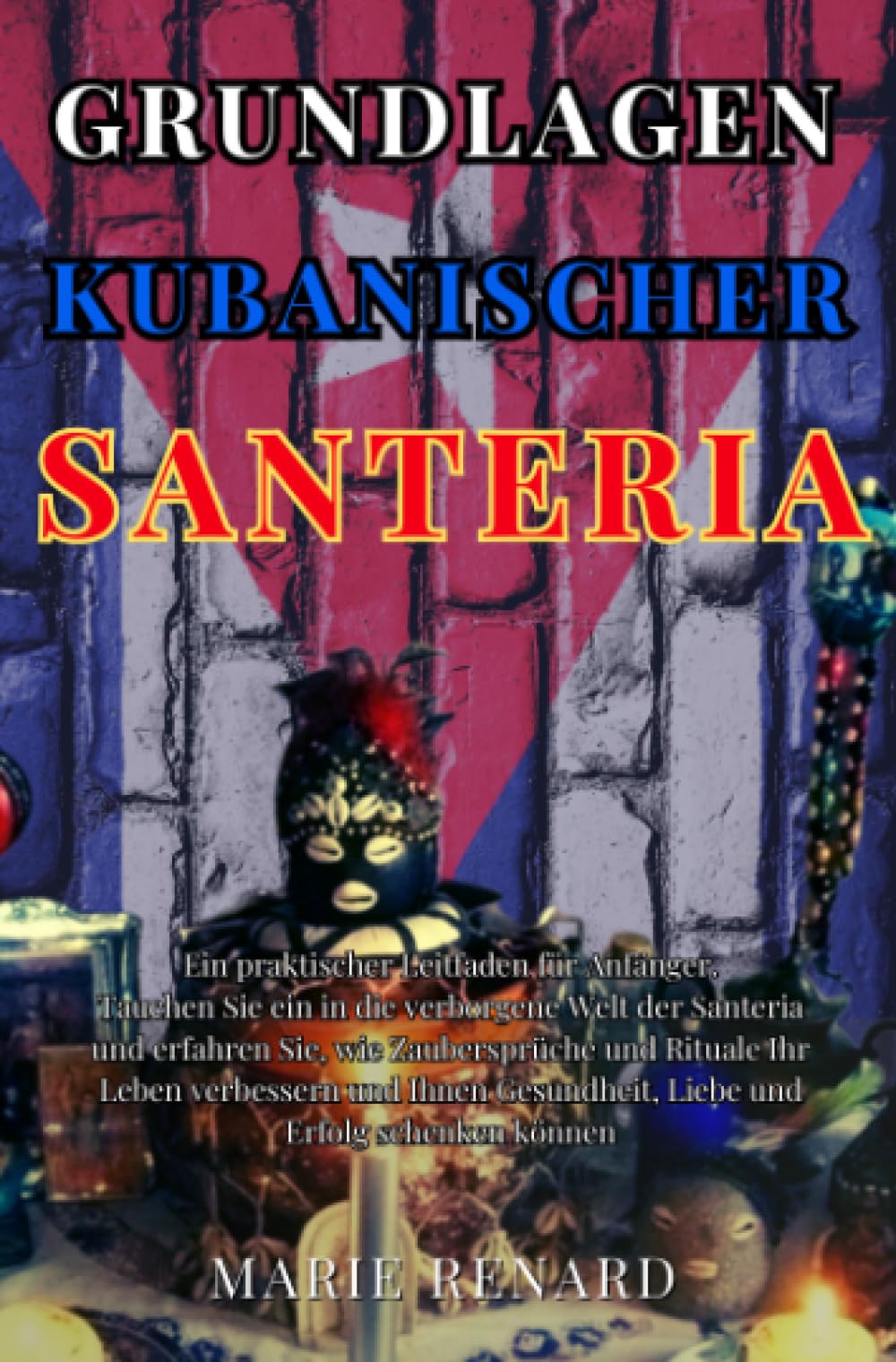 Grundlagen Kubanischer Santeria: Ein praktischer Leitfaden für Anfänger. Tauchen Sie ein in die verborgene Welt der Santeria und erfahren Sie, wie ... Gesundheit, Liebe und Erfolg schenken können. Religion & Esotericism