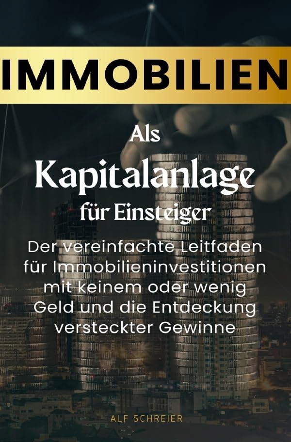 Immobilien als Kapitalanlage für Einsteiger: Der vereinfachte Leitfaden für Immobilieninvestitionen mit keinem oder wenig Geld und die Entdeckung versteckter Gewinne Business, Finance & Career