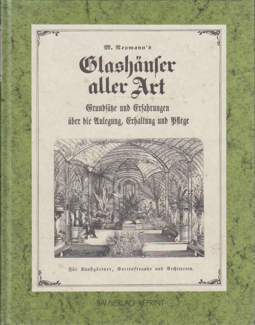 Glashäuser aller Art: M. Neumann's Grundsätze und Erfahrungen über die Anlegung, Erhaltung und Pflege von Glashäusern aller Art Books