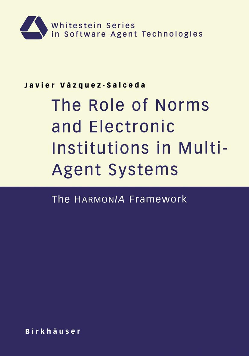 The Role of Norms and Electronic Institutions in Multi-Agent Systems: The Harmonia Framework (Whitestein Series in Software Agent Technologies and Autonomic Computing) Computer Science