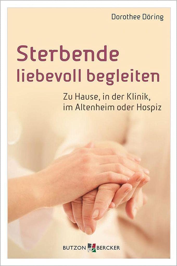 Sterbende liebevoll begleiten: Zu Hause, in der Klinik, im Altenheim oder Hospiz Medicine