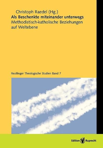 Als Beschenkte miteinander unterwegs: Methodistisch-katholische Beziehungen auf Weltebene: Methodistisch/römisch-katholische Beziehungen auf Weltebene (Reutlinger Theologische Studien) Religion & Esotericism