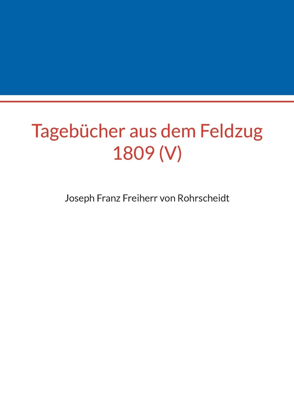 Tagebücher aus dem Feldzug 1809 (V): Joseph Franz Freiherr von Rohrscheidt (Beiträge zur sächsischen Militärgeschichte zwischen 1793 und 1815) Politics & History