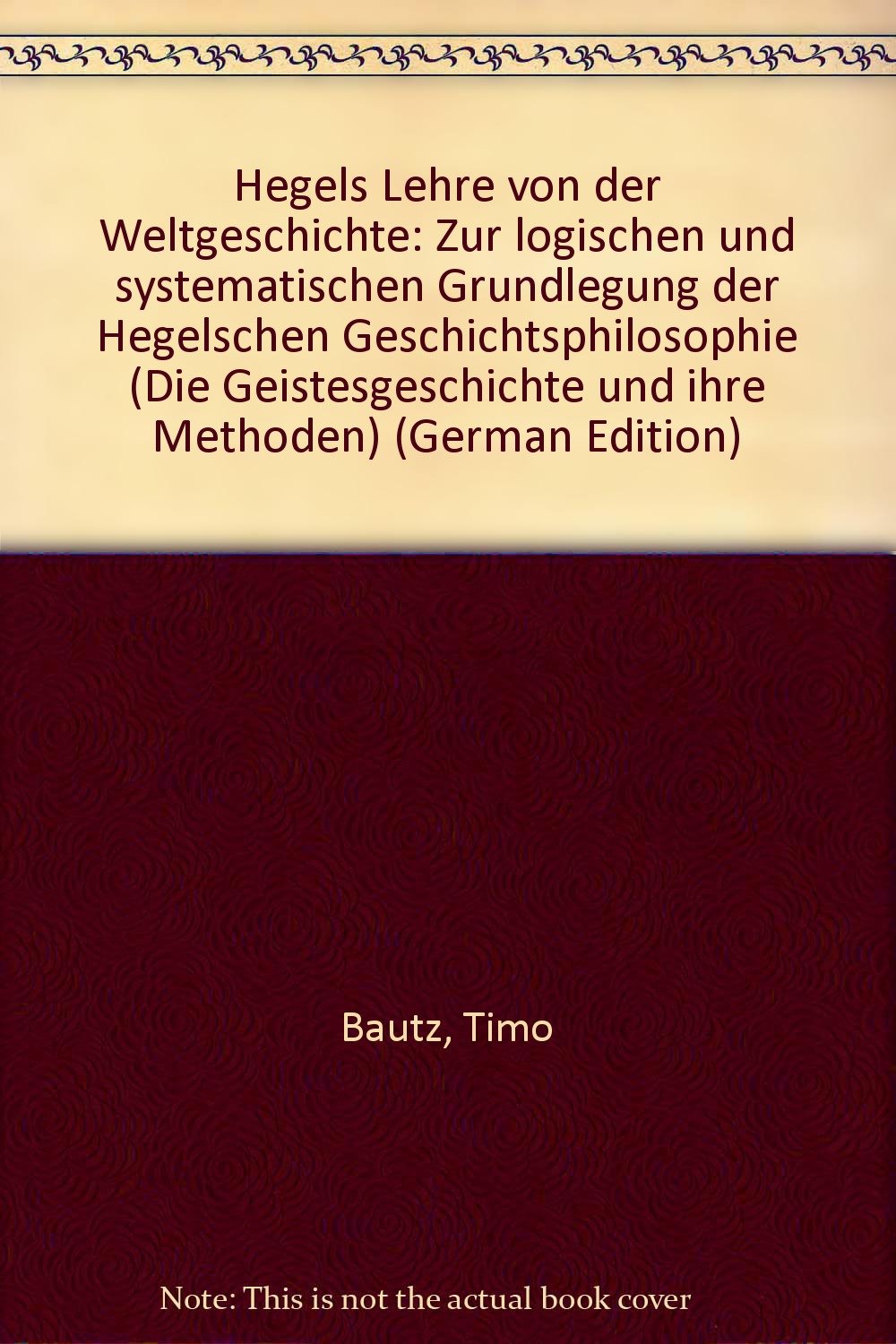 Hegels Lehre von der Weltgeschichte: Zur logischen und systematischen Grundlegung der Hegelschen Geschichtsphilosophie (Die Geistesgeschichte und ihre Methoden: Quellen und Forschungen) Science Books