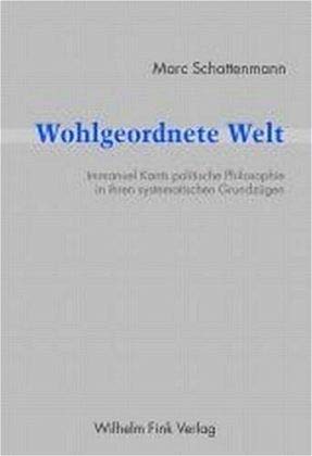 Wohlgeordnete Welt: Immanuel Kants politische Philosophie in ihren systematischen Grundzügen Philosophy