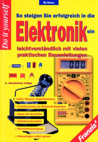 So steigen Sie erfolgreich in die Elektronik ein: Löten, Messen, Experimentieren - Funktionsweise der Elektronik-Bausteine - Spass mit Sound-ICs, ... - Alarmanlagen selbstgebaut Business & Technology