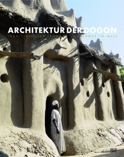 Architektur der Dogon: Traditioneller Lehmbau in Mali: Traditioneller Lehmbau in Mali. Zur Ausstellung: Musée du Quai Branly, Paris, 2011 und in der Bundeskunsthalle, Bonn ab Oktober 2011 Architecture