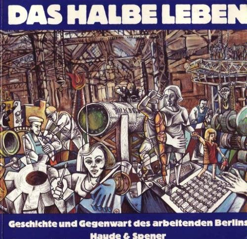 Das halbe Leben. Geschichte und Gegenwart des arbeitenden Berlins Politics & History