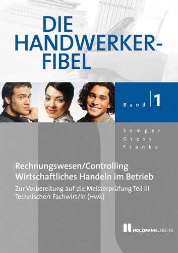 Die Handwerker-Fibel: Band 1: Für die Vorbereitung auf die Meisterprüfung Teil III Technischer Fachwrirt/in (HWK), Grundlagen des Rechnungswesens und ... wirtschaftlichen Handelns im Betrieb Learning & Reference