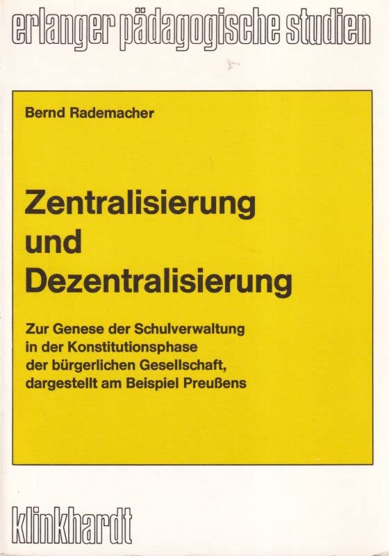 Zentralisierung und Dezentralisierung: Zur Genese der Schulverwaltung in der Konstitutionsphase der bürgerlichen Gesellschaft, dargestellt am Beispiel Preussens (Erlanger pädagogische Studien) Books