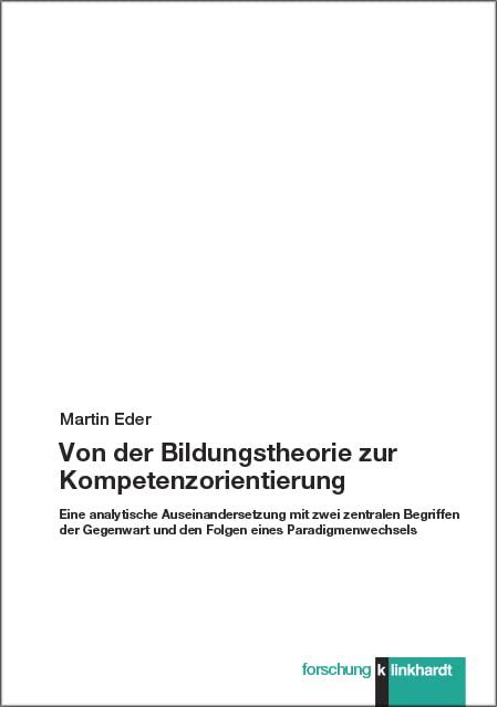 Von der Bildungstheorie zur Kompetenzorientierung: Eine analytische Auseinandersetzung mit zwei zentralen Begriffen der Gegenwart und den Folgen eines Paradigmenwechsels (klinkhardt forschung) Education & Training