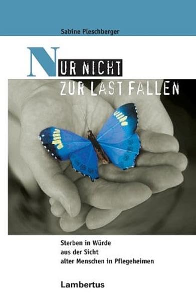 Nur nicht zur Last fallen: Sterben in Würde aus der Sicht alter Menschen in Pflegeheimen (PalliativCare und OrganisationsEthik) Medicine