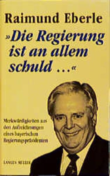 Die Regierung ist an allem schuld...: Merkwürdigkeiten aus den Aufzeichnungen eines bayerischen Regierungspräsidenten Personalities