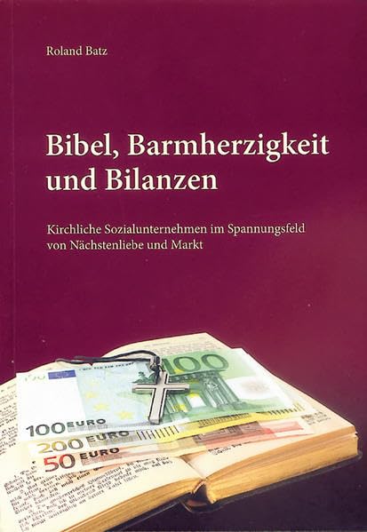 Bibel, Barmherzigkeit und Bilanzen: KirchlicheSozialunternehmen im Spannungsfeld von Nächstenliebe und Markt - Batz, Roland book