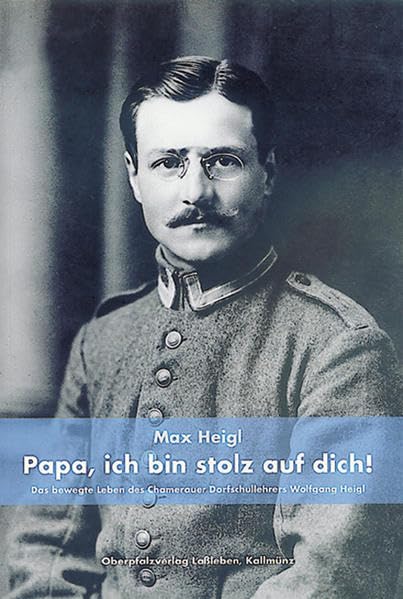 Papa, ich bin stolz auf Dich!: Das bewegte Leben des Chamerauer Dorfschullehrers Wolfgang Heigl Books