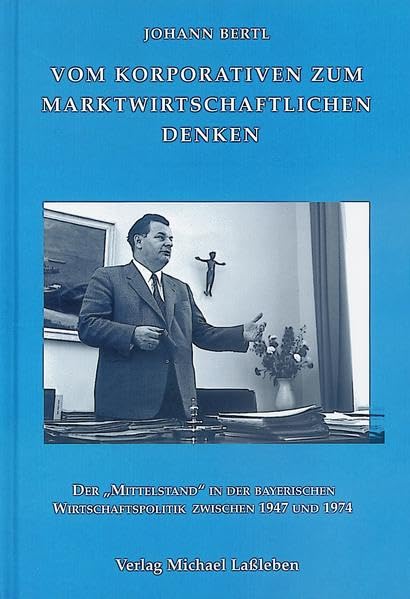 Vom korporativen zum marktwirtschaftlichen Denken: Der "Mittelstand" in der bayerischen Wirtschaftspolitik zwischen 1947 und 1974 (Münchener Historische Studien: Abt. Bayerische Geschichte) Politics & History