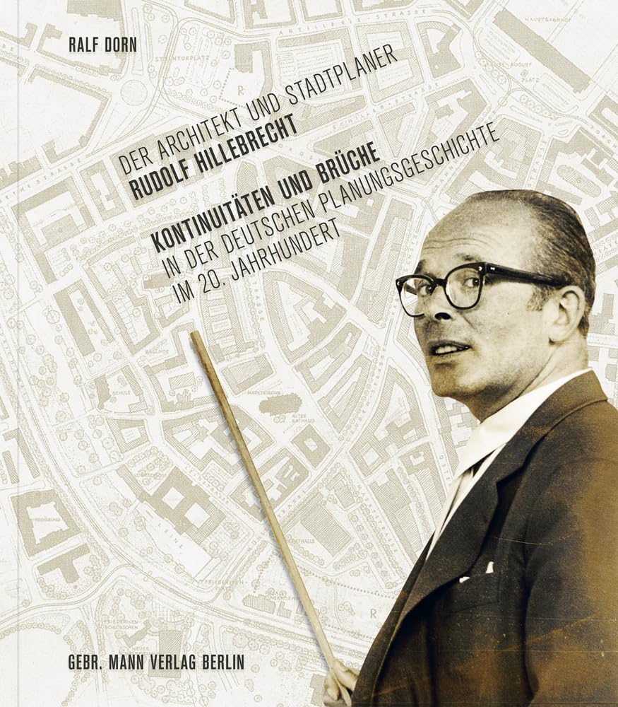 Der Architekt und Stadtplaner Rudolf Hillebrecht: Kontinuitäten und Brüche in der deutschen Planungsgeschichte im 20. Jahrhundert Architecture