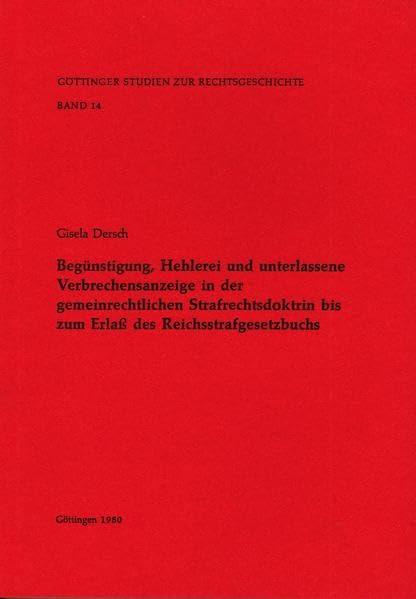 Begünstigung, Hehlerei und unterlassene Verbrechensanzeige in der gemeinrechtlichen Strafrechtsdoktrin bis Erlass des Reichsstrafgesetzbuchs (Göttinger Studien zur Rechtsgeschichte) Law