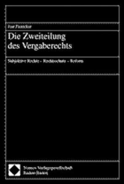 Die Zweiteilung des Vergaberechts. Subjektive Rechte - Rechtschutz - Reform (Öffentliche Verwaltung und öffentliche Wirtschaft): Subjektive Rechte - Rechtsschutz - Reform Law
