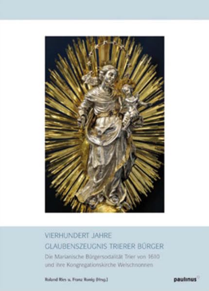 Vierhundert Jahre Glaubenszeugnis Trierer Bürger: Die Marianische Bürgersolidarität Trier von 1610 und Ihre Kongregationskirche Welschnonnen Religion & Esotericism