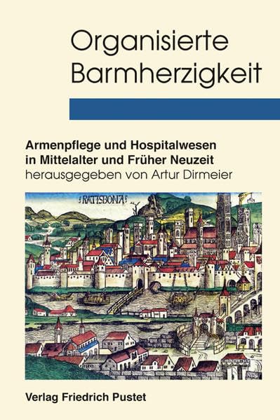 Organisierte Barmherzigkeit: Armenpflege und Hospitalwesen in Mittelalter und Früher Neuzeit (Studien zur Geschichte des Spital-) Politics & History