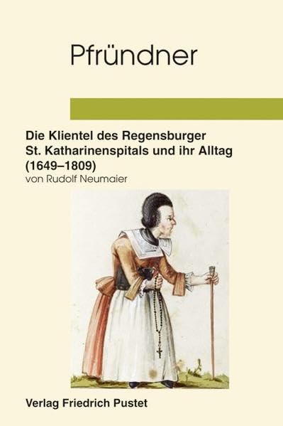 Pfründner: Die Klientel des Regensburger Katharinenspitals und ihr Alltag (1649–1809) (Studien zur Geschichte des Spital-, Wohlfahrts- und Gesundheitswesens) Film, Art & Culture