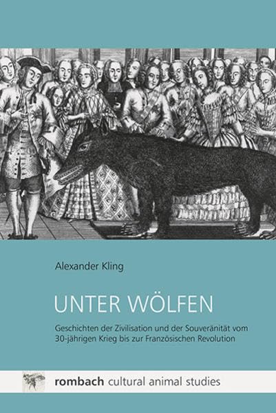 Unter Wölfen: Geschichten der Zivilisation und der Souveränität vom 30-jährigen Krieg bis zur Französischen Revolution (Cultural Animal Studies) Politics & History