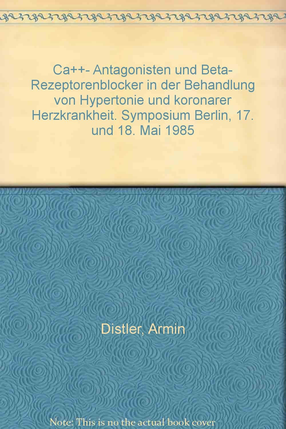 Ca++-Antagonisten und Beta-Rezeptorenblocker in der Behandlung von Hypertonie und koronarer Herzkrankheit: Symposium Berlin, 17. und 18. Mai 1985 Professional & Reference Books
