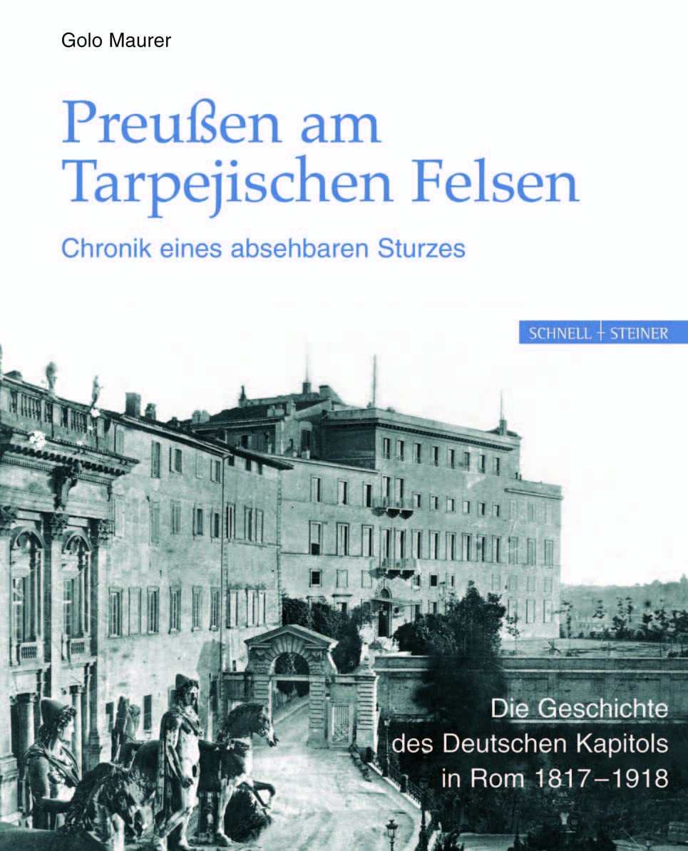 Preußen am Tarpejischen Felsen - Chronik eines absehbaren Sturzes: Die Geschichte des Deutschen Kapitols in Rom 1817-1918 Politics & History